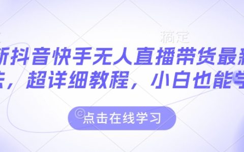 全新抖音快手無人直播帶貨技巧全解：超詳細教程助力小白快速上手