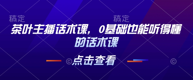 茶葉主播話術(shù)課，0基礎(chǔ)也能聽得懂的話術(shù)課