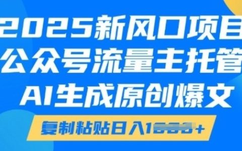 2025新風口項目,公眾號流量主托管服務，AI生成原創爆款文章，輕松復制粘貼實現每日收益