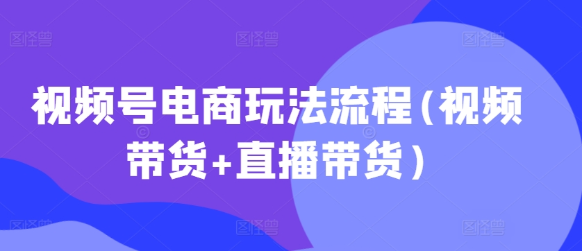視頻號電商玩法流程，視頻帶貨+直播帶貨【更新2025年1月】