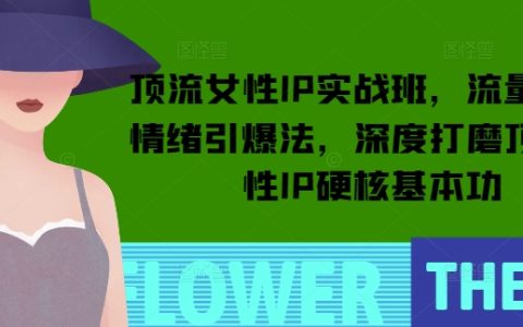 頂級女性IP打造實戰班，億級流量引爆技巧，深入提升頂流女性IP核心能力