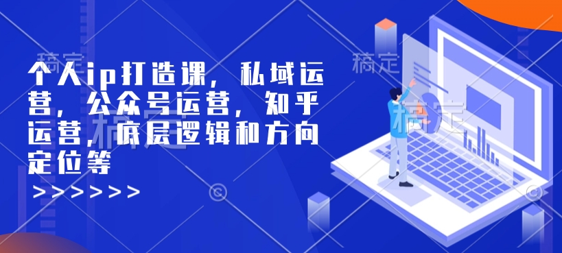 個人ip打造課，私域運營，公眾號運營，知乎運營，底層邏輯和方向定位等