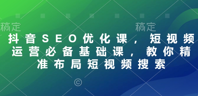 抖音SEO優(yōu)化課，短視頻運(yùn)營必備基礎(chǔ)課，教你精準(zhǔn)布局短視頻搜索