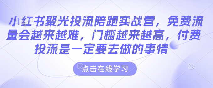 小紅書聚光投流陪跑實戰營，免費流量會越來越難，門檻越來越高，付費投流是一定要去做的事情