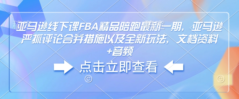 亞馬遜線下課FBA精品陪跑最新一期，亞馬遜嚴抓評論合并措施以及全新玩法，文檔資料+音頻