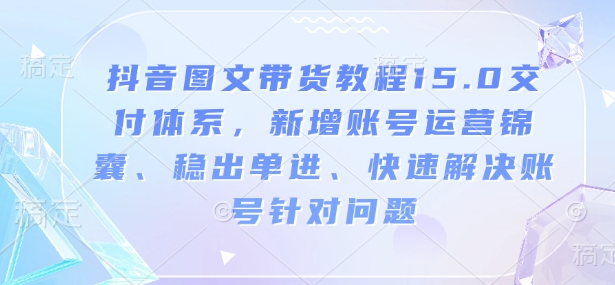 抖音圖文帶貨教程15.0交付體系，新增賬號運(yùn)營錦囊、穩(wěn)出單進(jìn)、快速解決賬號針對問題