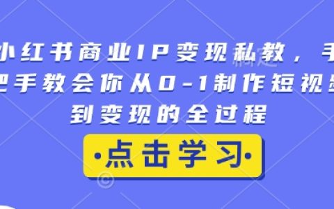 手把手教你從小紅書商業IP變現私教到0-1短視頻制作全流程，實現高效變現【詳細教程】
