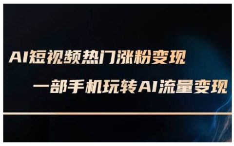 AI短視頻漲粉變現(xiàn)教程，AI數(shù)字人制作技巧與實(shí)戰(zhàn)，手機(jī)輕松玩轉(zhuǎn)短視頻賺錢課程