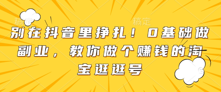 別在抖音里掙扎！0基礎做副業，教你做個賺錢的淘寶逛逛號