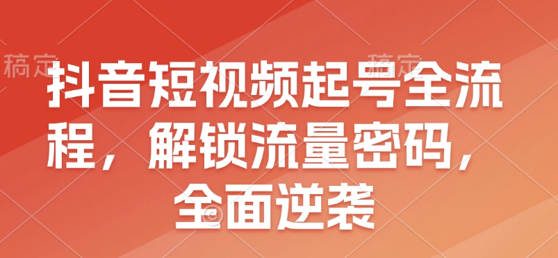 抖音短視頻起號全流程，解鎖流量密碼，全面逆襲
