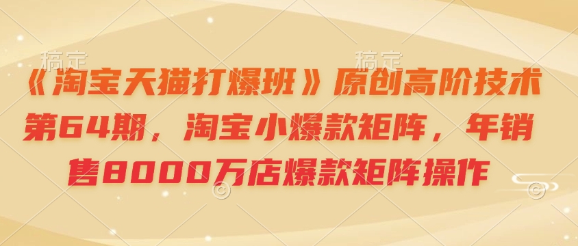 《淘寶天貓打爆班》原創高階技術第64期，淘寶小爆款矩陣，年銷售8000萬店爆款矩陣操作