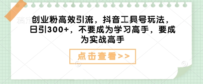 創(chuàng)業(yè)粉高效引流，抖音工具號(hào)玩法，日引300+，不要成為學(xué)習(xí)高手，要成為實(shí)戰(zhàn)高手