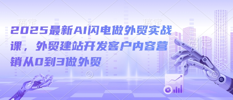 2025最新AI閃電做外貿實戰課，外貿建站開發客戶內容營銷從0到3做外貿