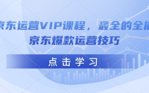 2025京東運(yùn)營(yíng)VIP課程：最全爆款運(yùn)營(yíng)技巧，打造全能京東店鋪實(shí)操指南