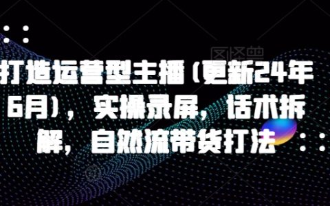 2025年2月更新：打造運營型主播指南，實操錄屏演示，話術拆解與自然流帶貨技巧