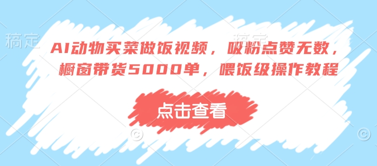 AI動(dòng)物買菜做飯視頻，吸粉點(diǎn)贊無數(shù)，櫥窗帶貨5000單，喂飯級操作教程
