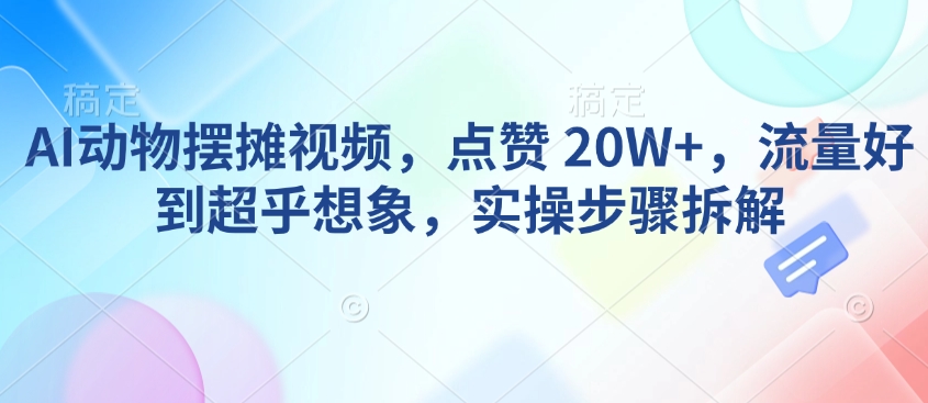 AI動物擺攤視頻，點贊 20W+，流量好到超乎想象，實操步驟拆解