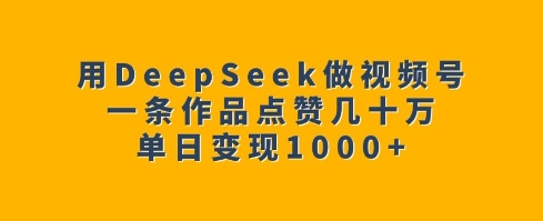 用DeepSeek做視頻號，一條作品點贊幾十萬，單日變現1k