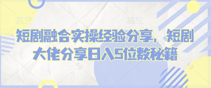 短劇融合實操經(jīng)驗分享，短劇大佬分享日入5位數(shù)秘籍