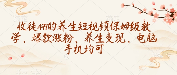 收徒499的養生短視頻保姆級教學，爆款漲粉、養生變現，電腦手機均可