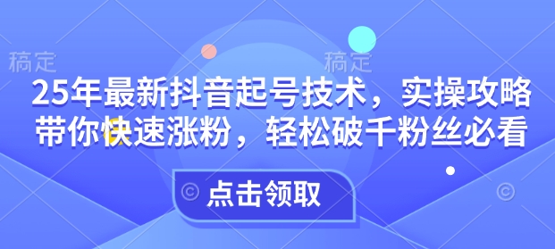 25年最新抖音起號技術，實操攻略帶你快速漲粉，輕松破千粉絲必看