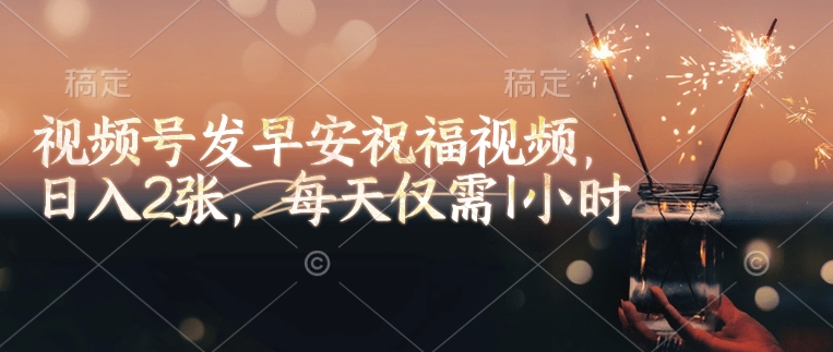 視頻號發早安祝福視頻，日入2張，每天僅需1小時