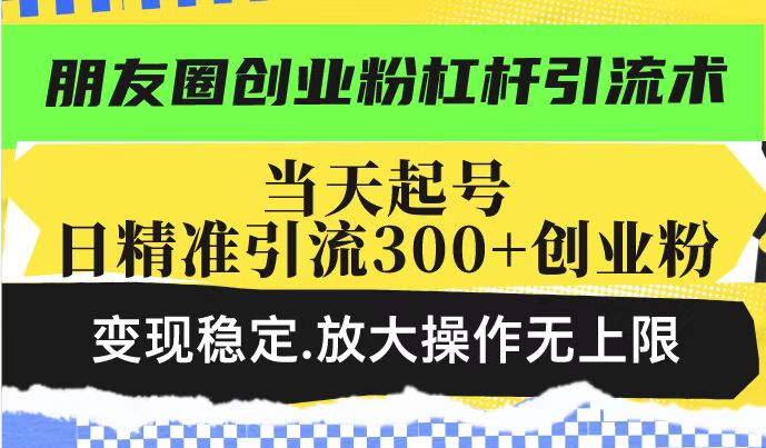 朋友圈創業粉杠桿引流術，當天起號日精準引流300+創業粉，變現穩定，放大操作無上限