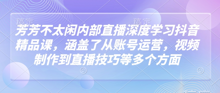 芳芳不太閑內(nèi)部直播深度學習抖音精品課，涵蓋了從賬號運營，視頻制作到直播技巧等多個方面