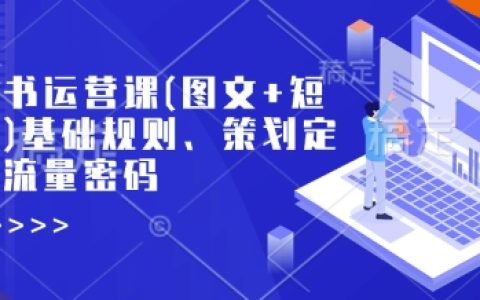 揭秘小紅書運(yùn)營秘籍：從基礎(chǔ)規(guī)則到策劃定位，掌握流量密碼（圖文+短視頻篇）