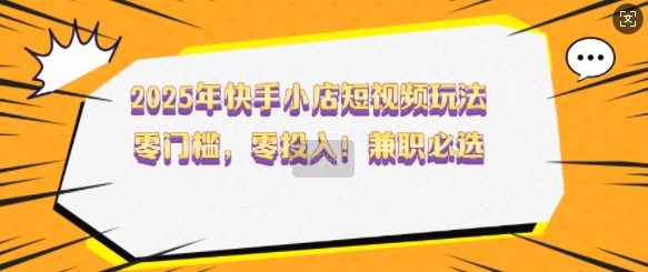 2025年快手小店短視頻玩法，零門檻，零投入，兼職必選【揭秘】