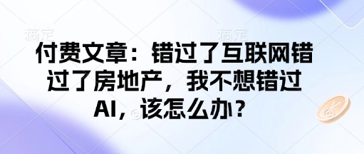 付費文章：錯過了互聯(lián)網(wǎng)錯過了房地產(chǎn)，我不想錯過AI，該怎么辦？