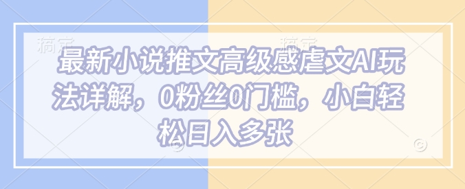 最新小說推文高級感虐文AI玩法詳解，0粉絲0門檻，小白輕松日入多張