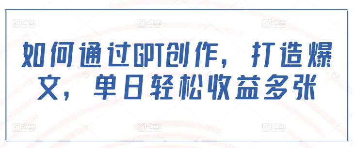 如何通過GPT創(chuàng)作，打造爆文，單日輕松收益多張