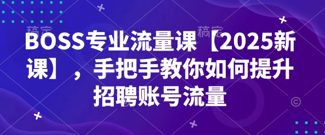 BOSS專業流量課【2025新課】，手把手教你如何提升招聘賬號流量