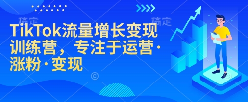 TikTok流量增長變現訓練營，專注于運營·漲粉·變現