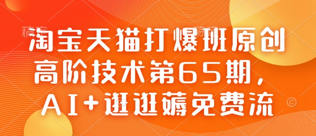 淘寶天貓打爆班原創(chuàng)高階技術第65期，AI+逛逛薅免費流