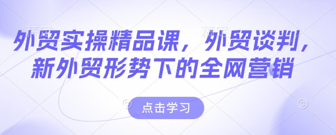 外貿(mào)實(shí)操精品課，外貿(mào)談判，新外貿(mào)形勢(shì)下的全網(wǎng)營(yíng)銷(xiāo)