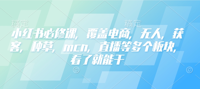小紅書必修課，覆蓋電商，無人，獲客，種草，mcn，直播等多個板塊，看了就能干