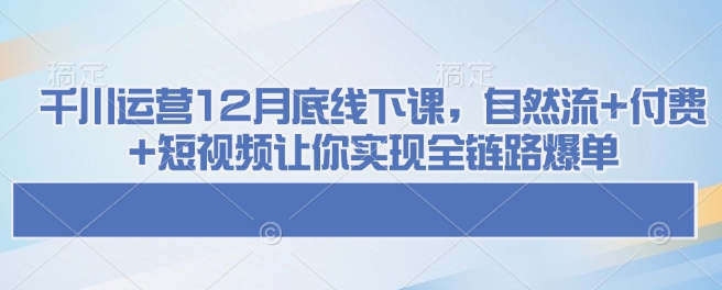 千川運營12月底線下課，自然流+付費+短視頻讓你實現全鏈路爆單
