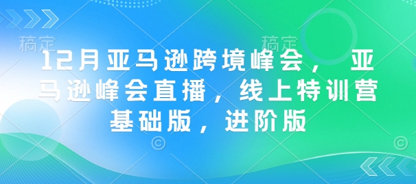 12月亞馬遜跨境峰會， 亞馬遜峰會直播，線上特訓(xùn)營基礎(chǔ)版，進階版