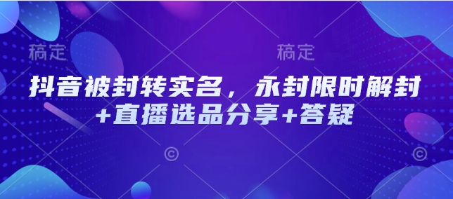 抖音被封轉實名，永封限時解封+直播選品分享+答疑