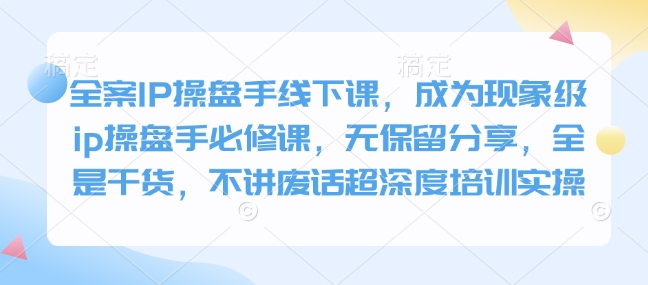 全案IP操盤手線下課，成為現象級ip操盤手必修課，無保留分享，全是干貨，不講廢話超深度培訓實操