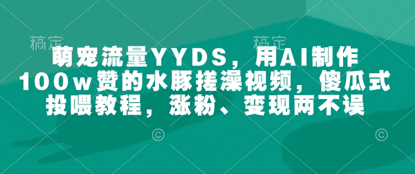 萌寵流量YYDS，用AI制作100w贊的水豚搓澡視頻，傻瓜式投喂教程，漲粉、變現(xiàn)兩不誤
