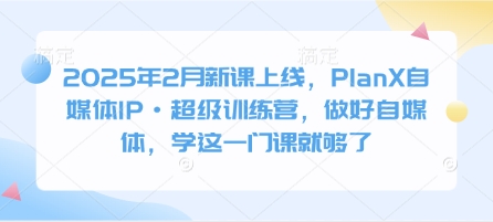 2025年2月新課上線，PlanX自媒體IP·超級訓練營，做好自媒體，學這一門課就夠了