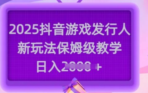 2025年抖音游戲發行人全新玩法教程，手把手教你日賺多張【保姆級教學+實戰技巧】