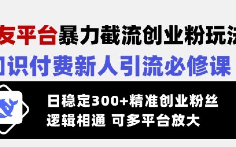 交友平臺暴力截流創業粉操作技巧：知識付費領域引流實戰指南，日增300+精準創業粉絲，邏輯通用支持多平臺復制推廣