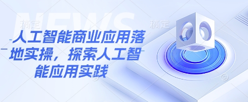人工智能商業(yè)應(yīng)用落地實(shí)操，探索人工智能應(yīng)用實(shí)踐