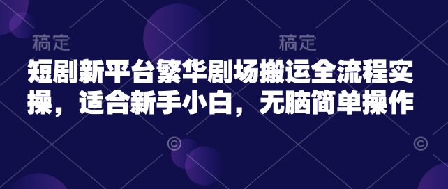 短劇新平臺繁華劇場搬運全流程實操，適合新手小白，無腦簡單操作