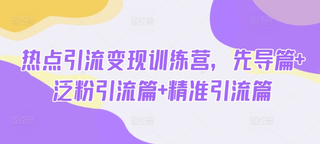 熱點引流變現訓練營，先導篇+泛粉引流篇+精準引流篇