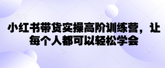小紅書帶貨實操高階訓練營，讓每個人都可以輕松學會